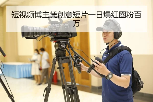 短视频博主凭创意短片一日爆红圈粉百万